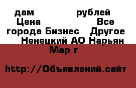 дам 30 000 000 рублей › Цена ­ 17 000 000 - Все города Бизнес » Другое   . Ненецкий АО,Нарьян-Мар г.